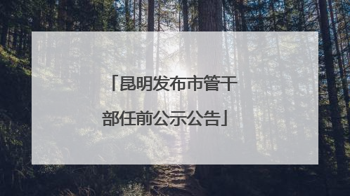 昆明发布市管干部任前公示公告