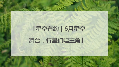星空有约｜6月星空舞台，行星们唱主角