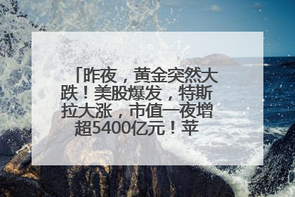 昨夜，黄金突然大跌！美股爆发，特斯拉大涨，市值一夜增超5400亿元！苹果传来大消息