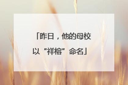 昨日，他的母校以“祥榕”命名
