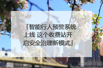 智能行人预警系统上线 这个收费站开启安全治理新模式