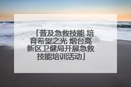 普及急救技能 培育希望之光 烟台高新区卫健局开展急救技能培训活动