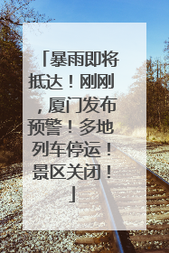 暴雨即将抵达！刚刚，厦门发布预警！多地列车停运！景区关闭！