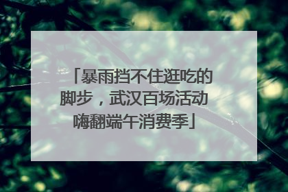 暴雨挡不住逛吃的脚步，武汉百场活动嗨翻端午消费季
