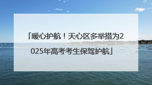 暖心护航！天心区多举措为2025年高考考生保驾护航