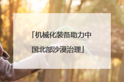 机械化装备助力中国北部沙漠治理