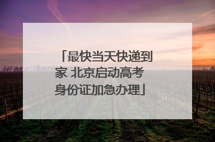 最快当天快递到家 北京启动高考身份证加急办理