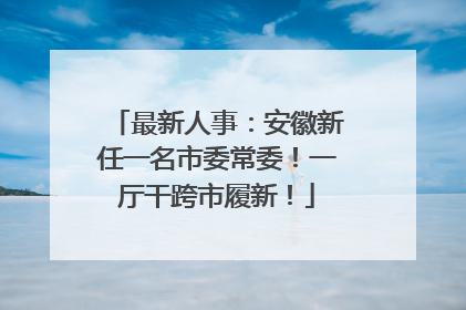 最新人事：安徽新任一名市委常委！一厅干跨市履新！
