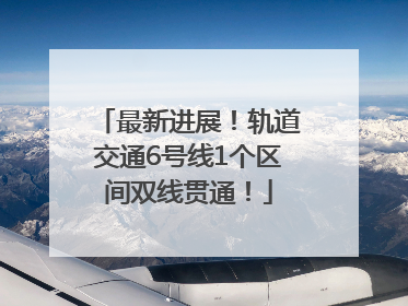 最新进展！轨道交通6号线1个区间双线贯通！
