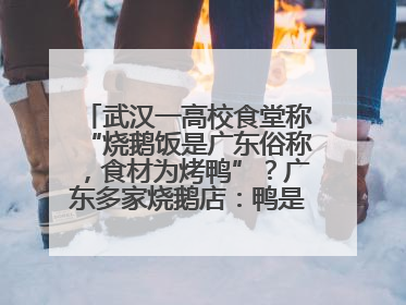 武汉一高校食堂称“烧鹅饭是广东俗称，食材为烤鸭”？广东多家烧鹅店：鸭是鸭鹅是鹅