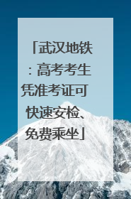 武汉地铁：高考考生凭准考证可快速安检、免费乘坐