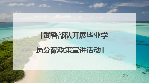 武警部队开展毕业学员分配政策宣讲活动