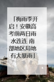 梅雨季开启！安徽高考前两日雨水连连 南部地区局地有大暴雨