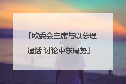 欧委会主席与以总理通话 讨论中东局势