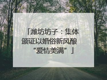 潍坊坊子：集体颁证以婚俗新风酿“爱情美满”