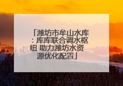 潍坊市牟山水库：库库联合调水枢纽 助力潍坊水资源优化配置