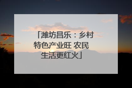 潍坊昌乐：乡村特色产业旺 农民生活更红火