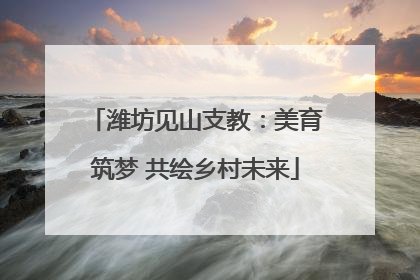 潍坊见山支教：美育筑梦 共绘乡村未来