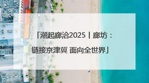 潮起廊洽2025丨廊坊：链接京津冀 面向全世界
