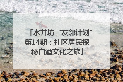 水井坊“友邻计划”第14期：社区居民探秘白酒文化之旅