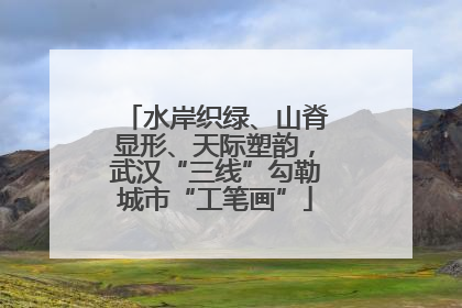 水岸织绿、山脊显形、天际塑韵，武汉“三线”勾勒城市“工笔画”