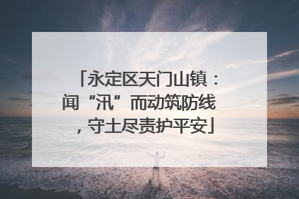永定区天门山镇：闻“汛”而动筑防线，守土尽责护平安