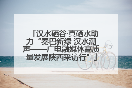 汉水硒谷·真硒水助力“秦巴新绿 汉水潮声——广电融媒体高质量发展陕西采访行”