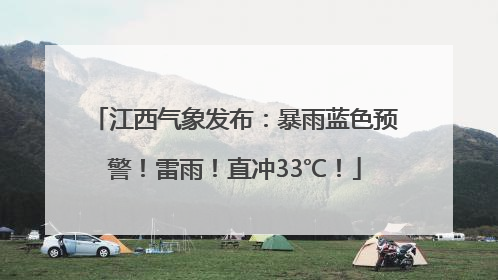 江西气象发布：暴雨蓝色预警！雷雨！直冲33℃！