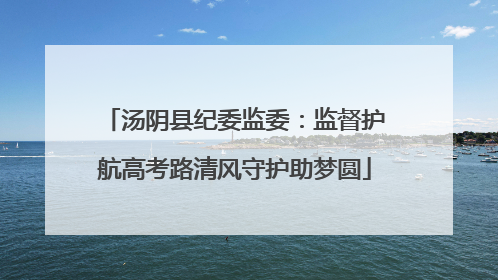 汤阴县纪委监委：监督护航高考路清风守护助梦圆