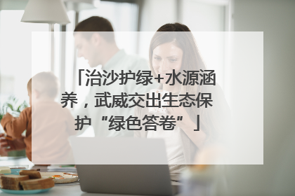 治沙护绿+水源涵养，武威交出生态保护“绿色答卷”