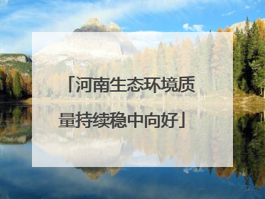 河南生态环境质量持续稳中向好