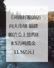 河南好粮油迈向大市场 福建粮洽会上签约38.5万吨揽金11.5亿元