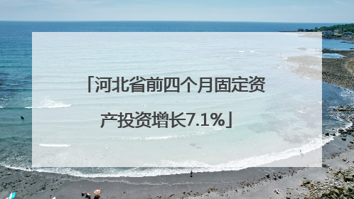 河北省前四个月固定资产投资增长7.1%