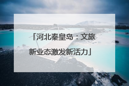 河北秦皇岛：文旅新业态激发新活力