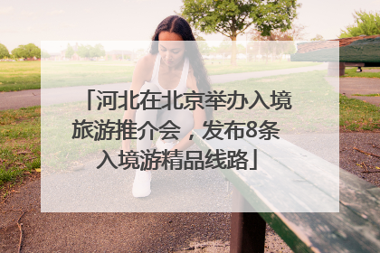 河北在北京举办入境旅游推介会，发布8条入境游精品线路