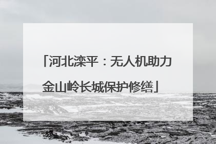 河北滦平：无人机助力金山岭长城保护修缮