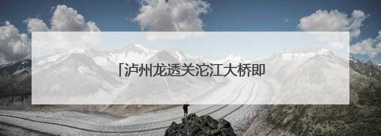泸州龙透关沱江大桥即将施工 部分道路管制