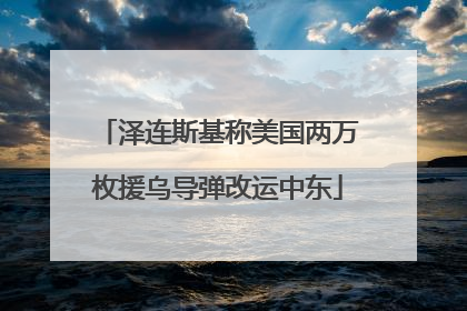泽连斯基称美国两万枚援乌导弹改运中东