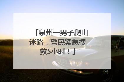 泉州一男子爬山迷路，警民紧急搜救5小时！