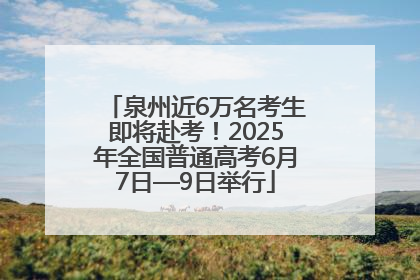 泉州近6万名考生即将赴考！2025年全国普通高考6月7日—9日举行