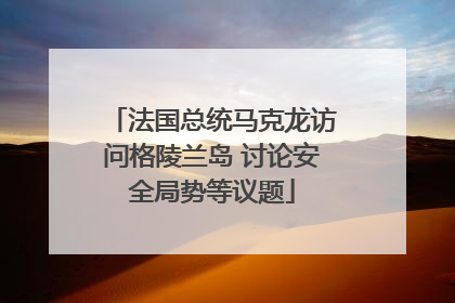 法国总统马克龙访问格陵兰岛 讨论安全局势等议题