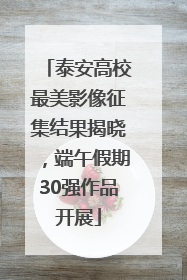 泰安高校最美影像征集结果揭晓，端午假期30强作品开展