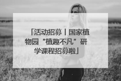 活动招募丨国家植物园“植趣不凡”研学课程招募啦