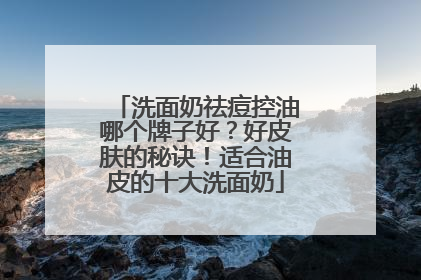 洗面奶祛痘控油哪个牌子好？好皮肤的秘诀！适合油皮的十大洗面奶