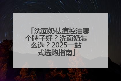 洗面奶祛痘控油哪个牌子好？洗面奶怎么选？2025一站式选购指南