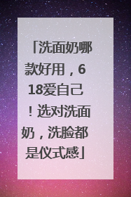 洗面奶哪款好用，618爱自己！选对洗面奶，洗脸都是仪式感