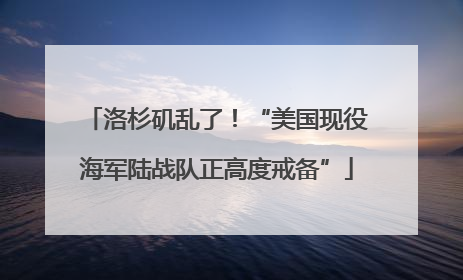 洛杉矶乱了！“美国现役海军陆战队正高度戒备”