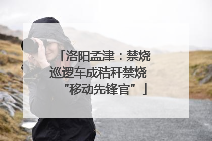 洛阳孟津：禁烧巡逻车成秸秆禁烧“移动先锋官”
