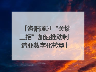 洛阳通过“关键三招”加速推动制造业数字化转型