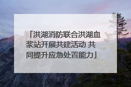 洪湖消防联合洪湖血浆站开展共建活动 共同提升应急处置能力
